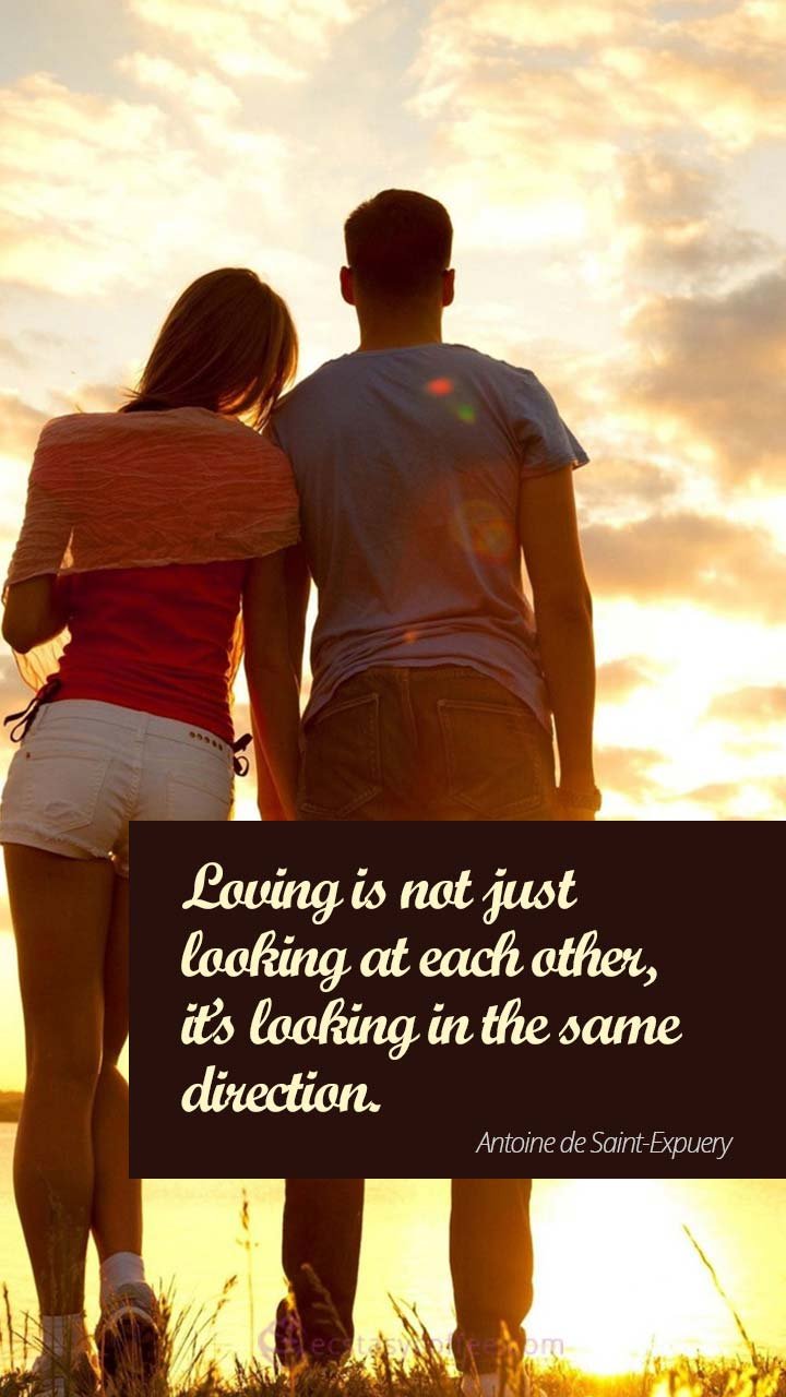 Loving is not just looking at each other, it’s looking in the same direction.” – Antoine de Saint-Expuery