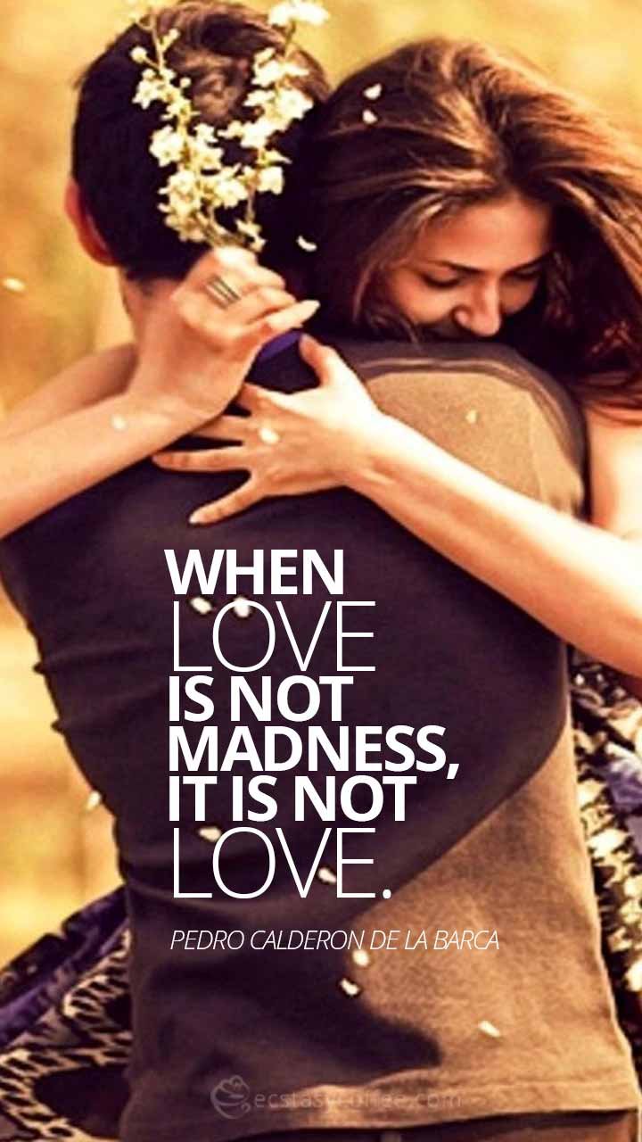 When love is not madness, it is not love.” – Pedro Calderon de la Barca