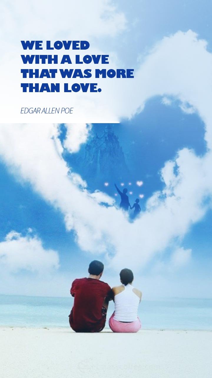 We loved with a love that was more than love.” – Edgar Allen Poe