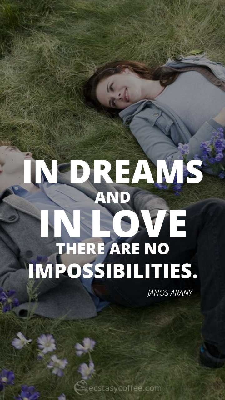 In dreams and in love there are no impossibilities.” – Janos Arany