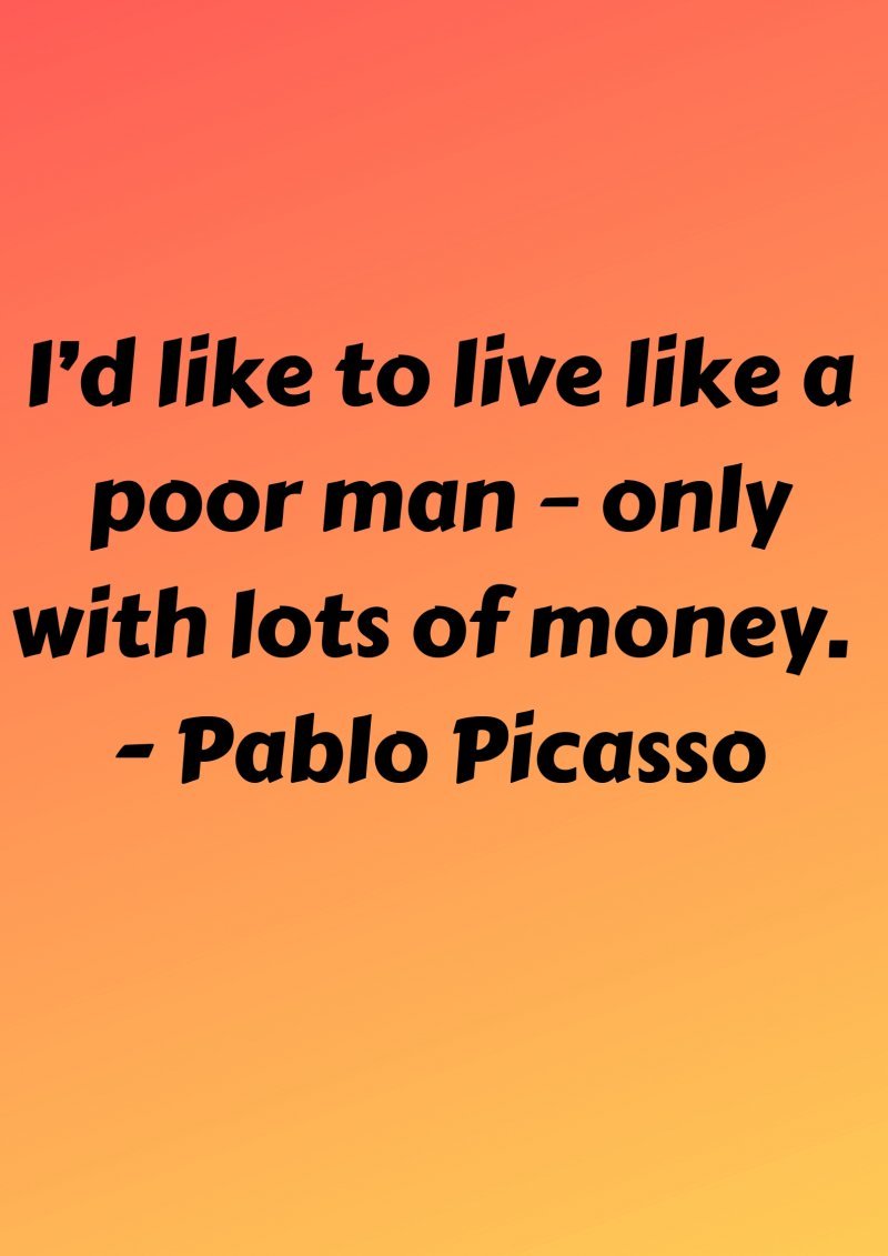 I’d like to live like a poor man – only with lots of money. Pablo Picasso